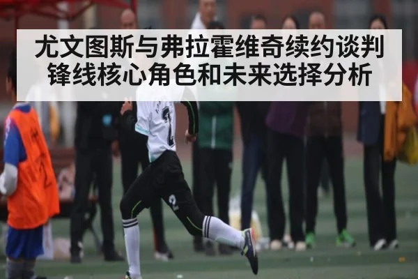 尤文图斯与弗拉霍维奇续约谈判 锋线核心角色和未来选择分析 - Kaiyun APP