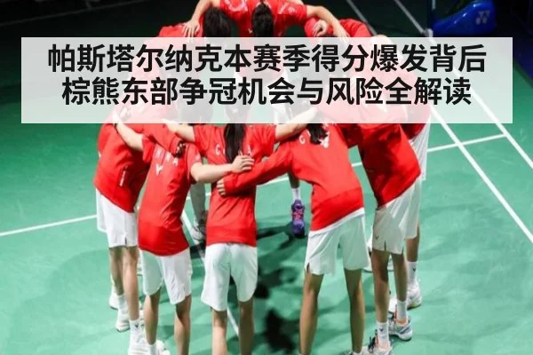 帕斯塔尔纳克本赛季得分爆发背后 棕熊东部争冠机会与风险全解读 - Kaiyun APP