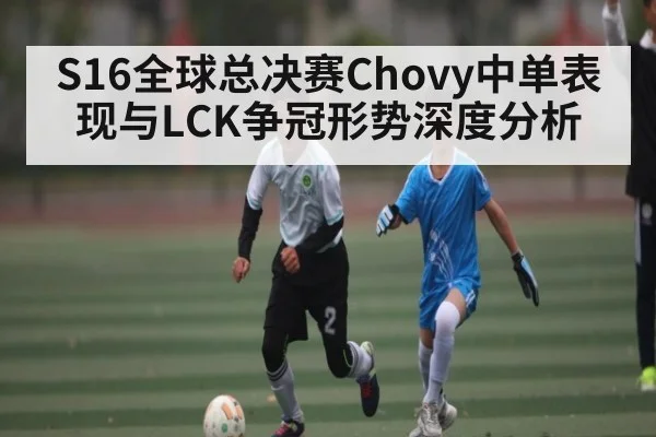 S16全球总决赛Chovy中单表现与LCK争冠形势深度分析