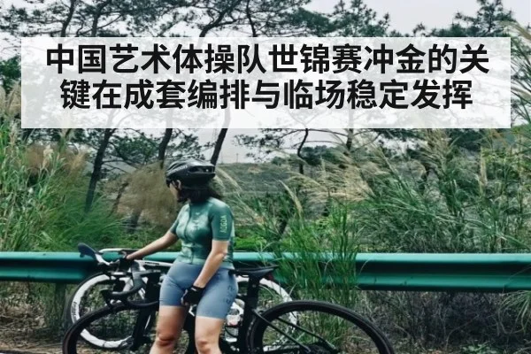 中国艺术体操队世锦赛冲金的关键在成套编排与临场稳定发挥 - Kaiyun APP